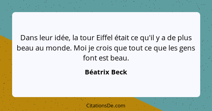 Dans leur idée, la tour Eiffel était ce qu'il y a de plus beau au monde. Moi je crois que tout ce que les gens font est beau.... - Béatrix Beck