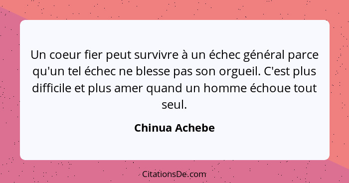 Un coeur fier peut survivre à un échec général parce qu'un tel échec ne blesse pas son orgueil. C'est plus difficile et plus amer quan... - Chinua Achebe