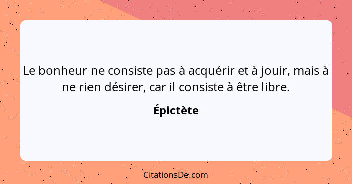 Le bonheur ne consiste pas à acquérir et à jouir, mais à ne rien désirer, car il consiste à être libre.... - Épictète