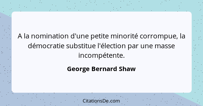 A la nomination d'une petite minorité corrompue, la démocratie substitue l'élection par une masse incompétente.... - George Bernard Shaw