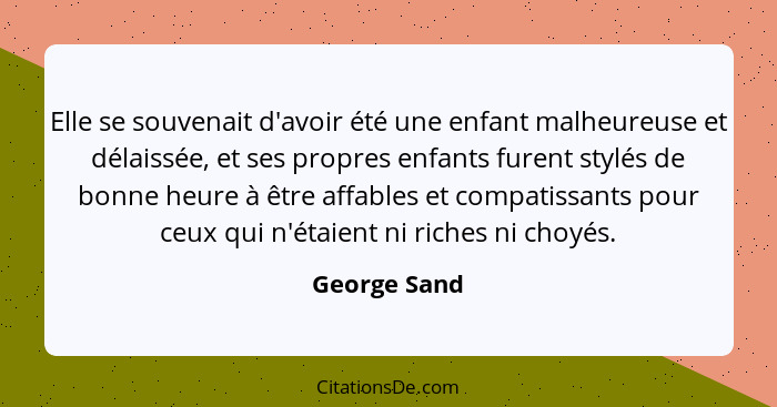 Elle se souvenait d'avoir été une enfant malheureuse et délaissée, et ses propres enfants furent stylés de bonne heure à être affables e... - George Sand