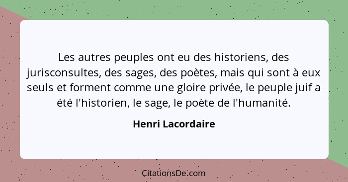 Les autres peuples ont eu des historiens, des jurisconsultes, des sages, des poètes, mais qui sont à eux seuls et forment comme une... - Henri Lacordaire