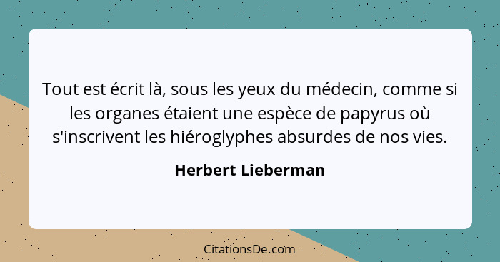 Tout est écrit là, sous les yeux du médecin, comme si les organes étaient une espèce de papyrus où s'inscrivent les hiéroglyphes a... - Herbert Lieberman