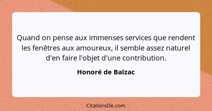 Quand on pense aux immenses services que rendent les fenêtres aux amoureux, il semble assez naturel d'en faire l'objet d'une contri... - Honoré de Balzac