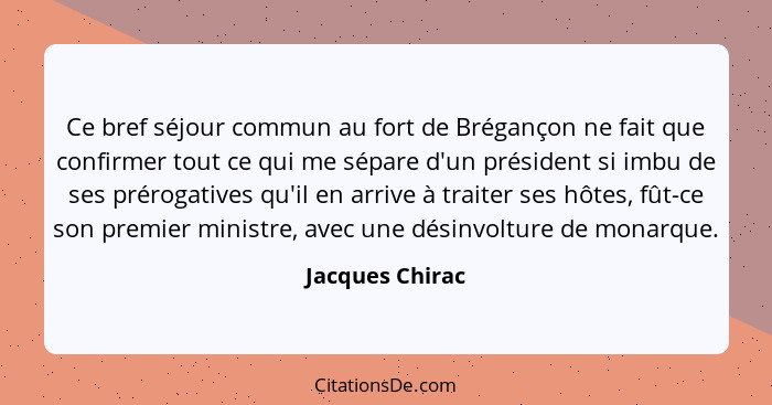 Ce bref séjour commun au fort de Brégançon ne fait que confirmer tout ce qui me sépare d'un président si imbu de ses prérogatives qu'... - Jacques Chirac