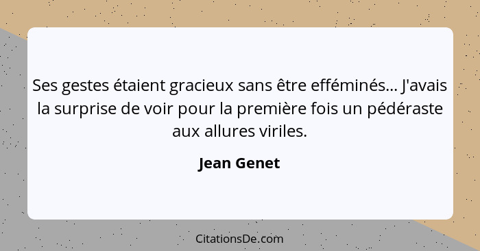 Ses gestes étaient gracieux sans être efféminés... J'avais la surprise de voir pour la première fois un pédéraste aux allures viriles.... - Jean Genet