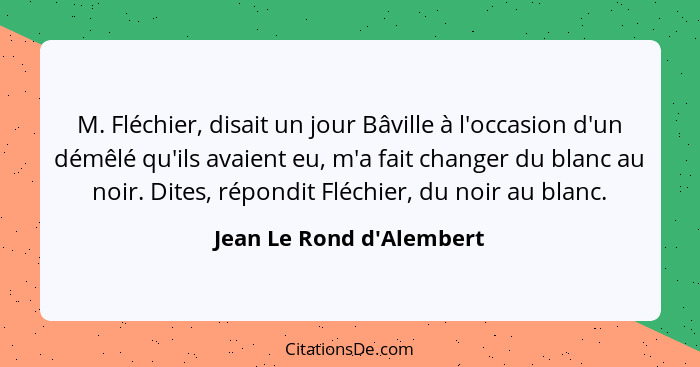 M. Fléchier, disait un jour Bâville à l'occasion d'un démêlé qu'ils avaient eu, m'a fait changer du blanc au noir. Dites... - Jean Le Rond d'Alembert