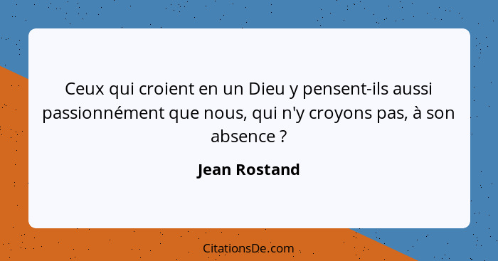 Ceux qui croient en un Dieu y pensent-ils aussi passionnément que nous, qui n'y croyons pas, à son absence ?... - Jean Rostand