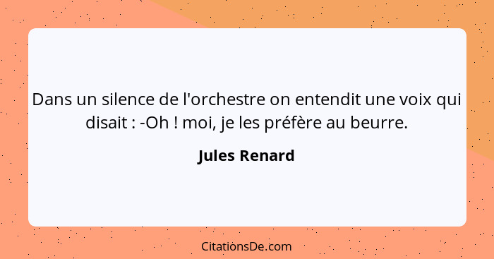 Dans un silence de l'orchestre on entendit une voix qui disait : -Oh ! moi, je les préfère au beurre.... - Jules Renard