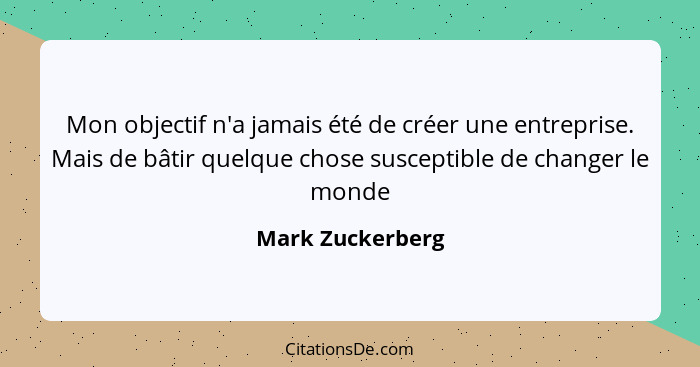 Mon objectif n'a jamais été de créer une entreprise. Mais de bâtir quelque chose susceptible de changer le monde... - Mark Zuckerberg