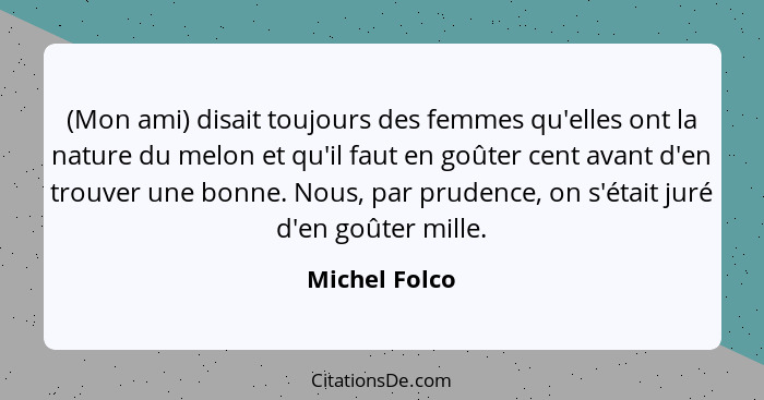 (Mon ami) disait toujours des femmes qu'elles ont la nature du melon et qu'il faut en goûter cent avant d'en trouver une bonne. Nous, p... - Michel Folco