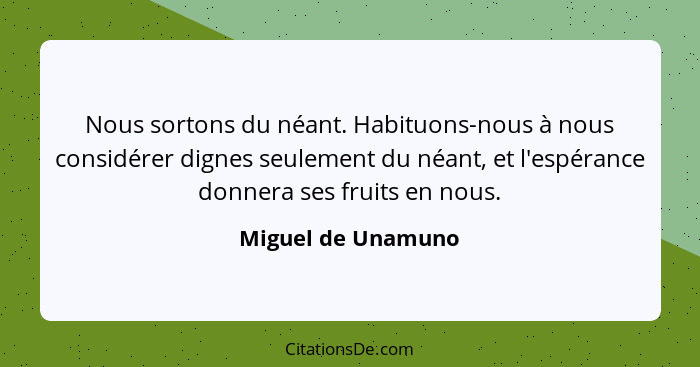 Nous sortons du néant. Habituons-nous à nous considérer dignes seulement du néant, et l'espérance donnera ses fruits en nous.... - Miguel de Unamuno