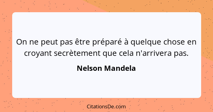 On ne peut pas être préparé à quelque chose en croyant secrètement que cela n'arrivera pas.... - Nelson Mandela