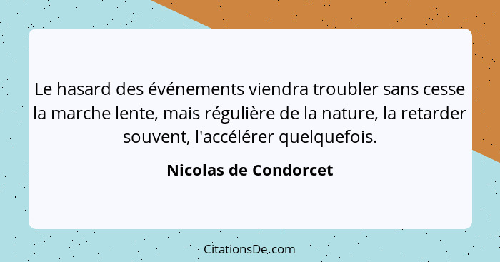 Le hasard des événements viendra troubler sans cesse la marche lente, mais régulière de la nature, la retarder souvent, l'accél... - Nicolas de Condorcet