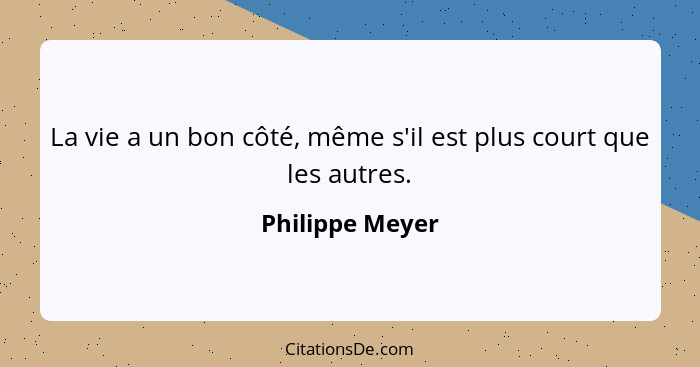 La vie a un bon côté, même s'il est plus court que les autres.... - Philippe Meyer