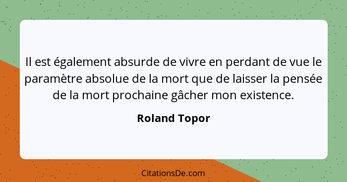 Il est également absurde de vivre en perdant de vue le paramètre absolue de la mort que de laisser la pensée de la mort prochaine gâche... - Roland Topor