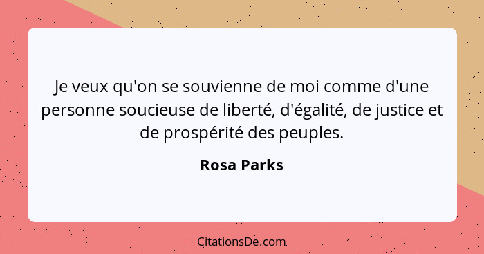 Je veux qu'on se souvienne de moi comme d'une personne soucieuse de liberté, d'égalité, de justice et de prospérité des peuples.... - Rosa Parks
