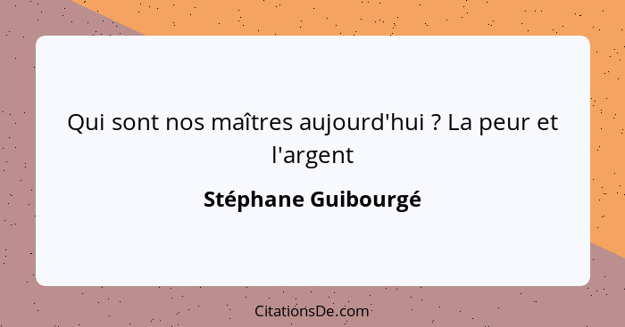 Qui sont nos maîtres aujourd'hui ? La peur et l'argent... - Stéphane Guibourgé