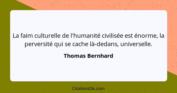 La faim culturelle de l'humanité civilisée est énorme, la perversité qui se cache là-dedans, universelle.... - Thomas Bernhard