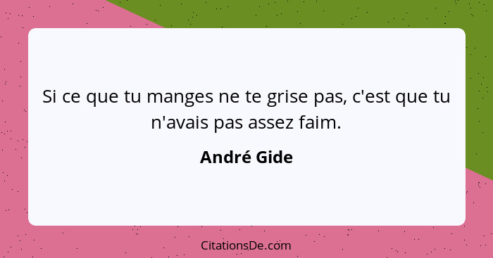 Si ce que tu manges ne te grise pas, c'est que tu n'avais pas assez faim.... - André Gide