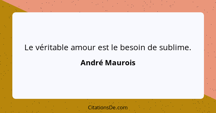 Le véritable amour est le besoin de sublime.... - André Maurois