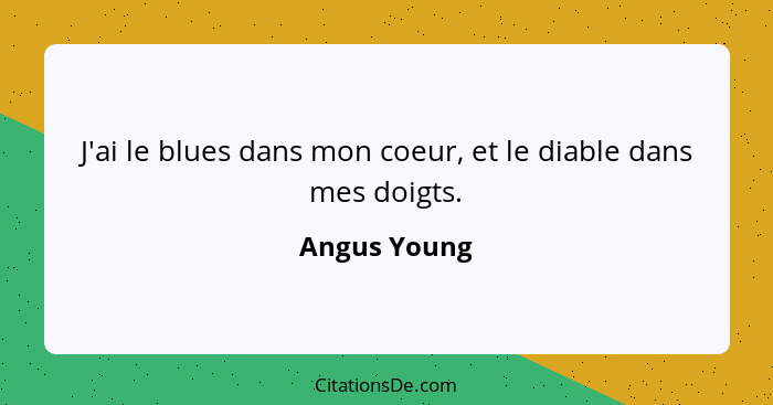 J'ai le blues dans mon coeur, et le diable dans mes doigts.... - Angus Young