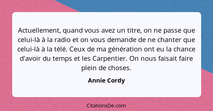 Actuellement, quand vous avez un titre, on ne passe que celui-là à la radio et on vous demande de ne chanter que celui-là à la télé. Ceu... - Annie Cordy