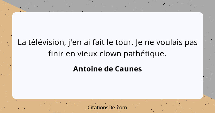 La télévision, j'en ai fait le tour. Je ne voulais pas finir en vieux clown pathétique.... - Antoine de Caunes