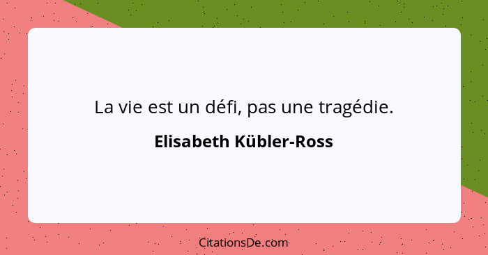 La vie est un défi, pas une tragédie.... - Elisabeth Kübler-Ross