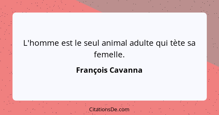 L'homme est le seul animal adulte qui tète sa femelle.... - François Cavanna