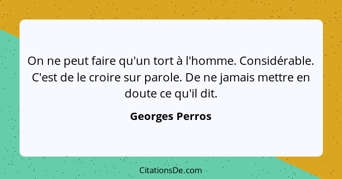 On ne peut faire qu'un tort à l'homme. Considérable. C'est de le croire sur parole. De ne jamais mettre en doute ce qu'il dit.... - Georges Perros