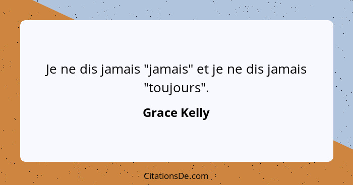 Je ne dis jamais "jamais" et je ne dis jamais "toujours".... - Grace Kelly