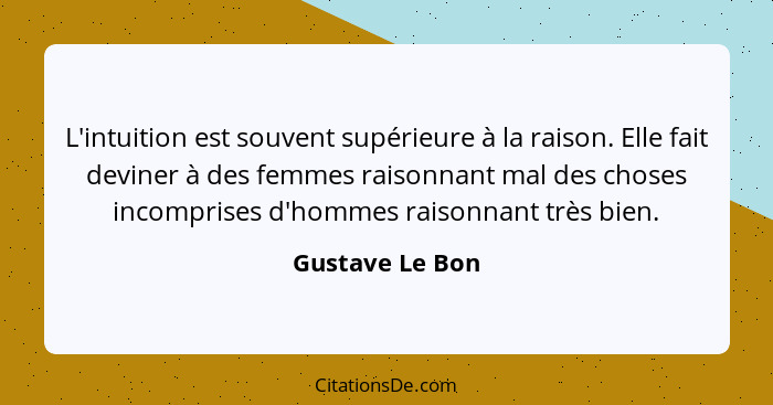 L'intuition est souvent supérieure à la raison. Elle fait deviner à des femmes raisonnant mal des choses incomprises d'hommes raisonn... - Gustave Le Bon