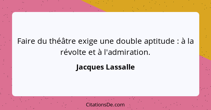 Faire du théâtre exige une double aptitude : à la révolte et à l'admiration.... - Jacques Lassalle