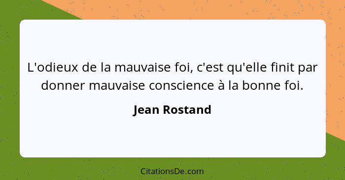 L'odieux de la mauvaise foi, c'est qu'elle finit par donner mauvaise conscience à la bonne foi.... - Jean Rostand