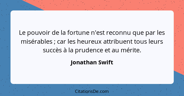 Le pouvoir de la fortune n'est reconnu que par les misérables ; car les heureux attribuent tous leurs succès à la prudence et au... - Jonathan Swift