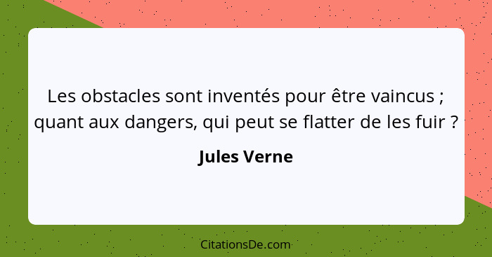Les obstacles sont inventés pour être vaincus ; quant aux dangers, qui peut se flatter de les fuir ?... - Jules Verne