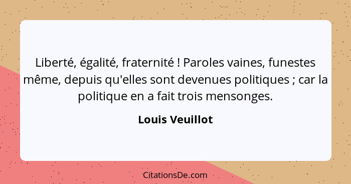 Liberté, égalité, fraternité ! Paroles vaines, funestes même, depuis qu'elles sont devenues politiques ; car la politique e... - Louis Veuillot