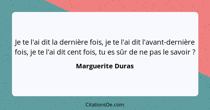 Je te l'ai dit la dernière fois, je te l'ai dit l'avant-dernière fois, je te l'ai dit cent fois, tu es sûr de ne pas le savoir ... - Marguerite Duras