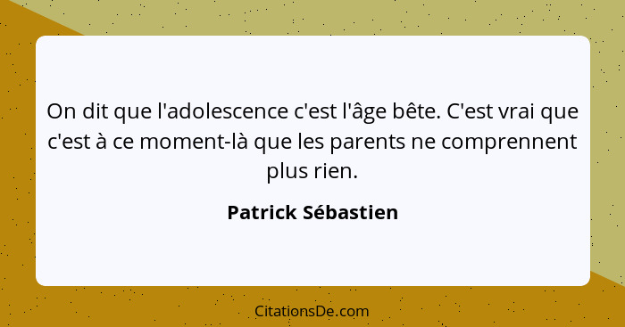 On dit que l'adolescence c'est l'âge bête. C'est vrai que c'est à ce moment-là que les parents ne comprennent plus rien.... - Patrick Sébastien