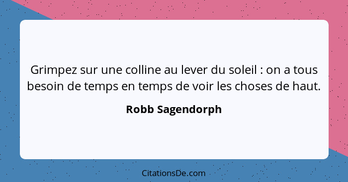 Grimpez sur une colline au lever du soleil : on a tous besoin de temps en temps de voir les choses de haut.... - Robb Sagendorph