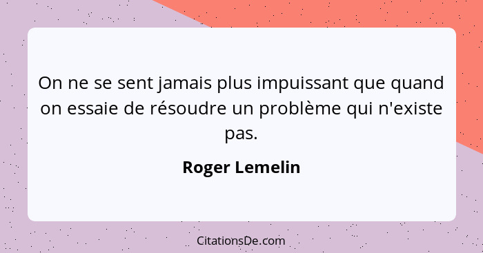 On ne se sent jamais plus impuissant que quand on essaie de résoudre un problème qui n'existe pas.... - Roger Lemelin