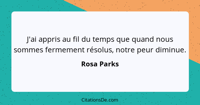 J'ai appris au fil du temps que quand nous sommes fermement résolus, notre peur diminue.... - Rosa Parks