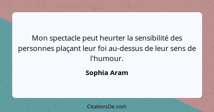 Mon spectacle peut heurter la sensibilité des personnes plaçant leur foi au-dessus de leur sens de l'humour.... - Sophia Aram