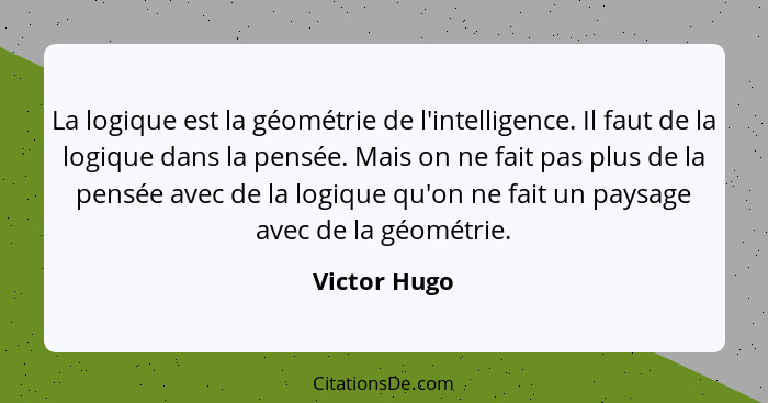 La logique est la géométrie de l'intelligence. Il faut de la logique dans la pensée. Mais on ne fait pas plus de la pensée avec de la lo... - Victor Hugo