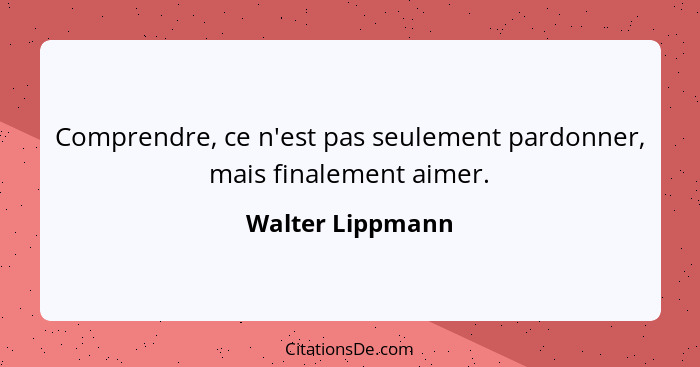 Comprendre, ce n'est pas seulement pardonner, mais finalement aimer.... - Walter Lippmann