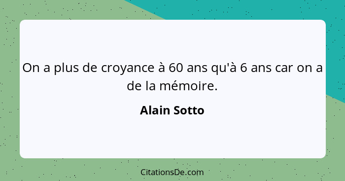 On a plus de croyance à 60 ans qu'à 6 ans car on a de la mémoire.... - Alain Sotto