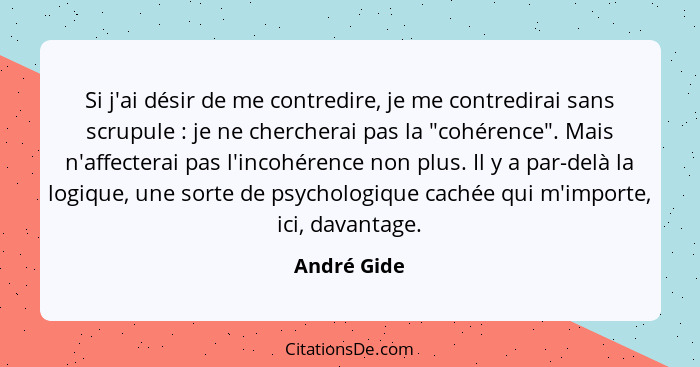 Si j'ai désir de me contredire, je me contredirai sans scrupule : je ne chercherai pas la "cohérence". Mais n'affecterai pas l'incoh... - André Gide