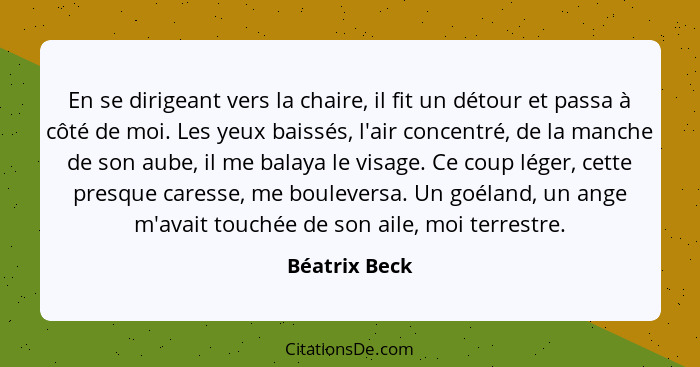 En se dirigeant vers la chaire, il fit un détour et passa à côté de moi. Les yeux baissés, l'air concentré, de la manche de son aube, i... - Béatrix Beck