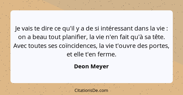 Je vais te dire ce qu'il y a de si intéressant dans la vie : on a beau tout planifier, la vie n'en fait qu'à sa tête. Avec toutes se... - Deon Meyer